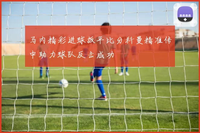 马内精彩进球扳平比分科曼精准传中助力球队反击成功