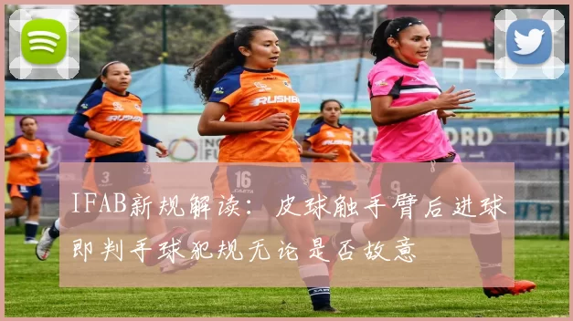 IFAB新规解读：皮球触手臂后进球即判手球犯规无论是否故意