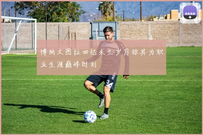 博纳文图拉回忆米兰岁月称其为职业生涯巅峰时刻