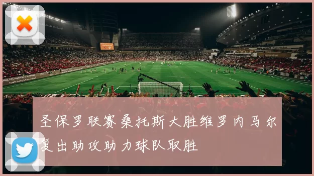 圣保罗联赛桑托斯大胜维罗内马尔复出助攻助力球队取胜