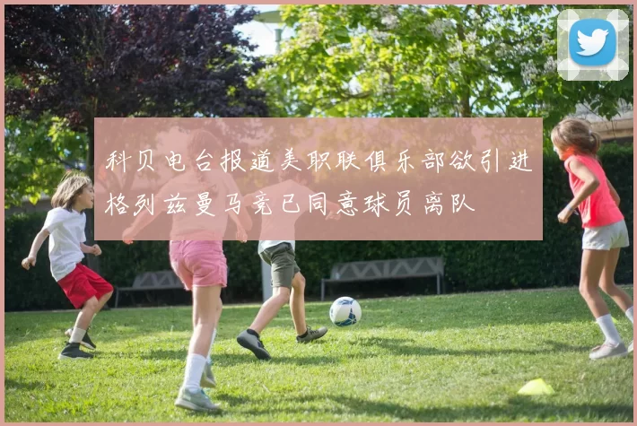 科贝电台报道美职联俱乐部欲引进格列兹曼马竞已同意球员离队