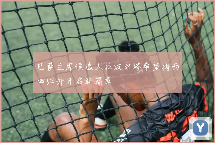 巴萨主席候选人拉波尔塔希望梅西回归并开启新篇章