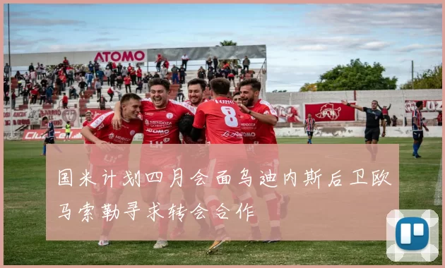 国米计划四月会面乌迪内斯后卫欧马索勒寻求转会合作
