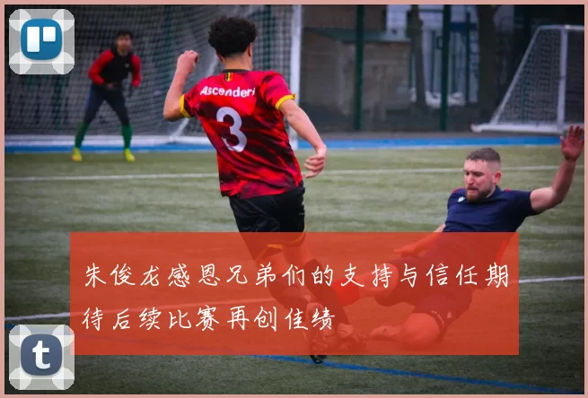 朱俊龙感恩兄弟们的支持与信任期待后续比赛再创佳绩
