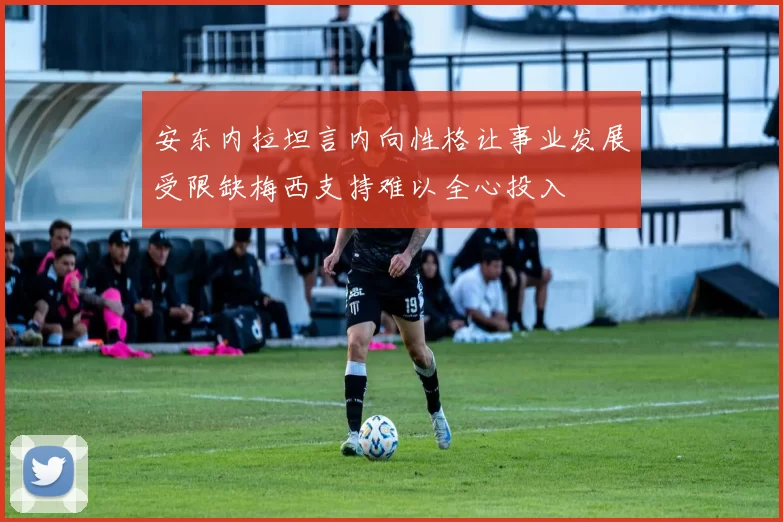 安东内拉坦言内向性格让事业发展受限缺梅西支持难以全心投入