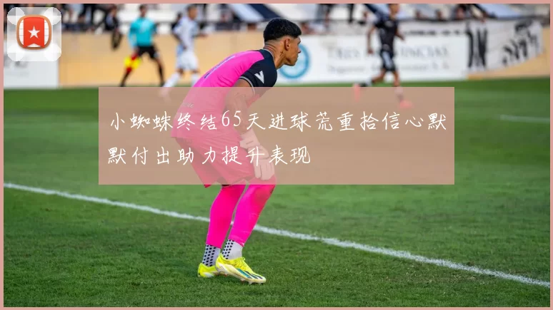 小蜘蛛终结65天进球荒重拾信心默默付出助力提升表现