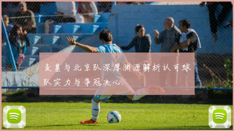 麦基与北京队深厚渊源解析认可球队实力与争冠决心