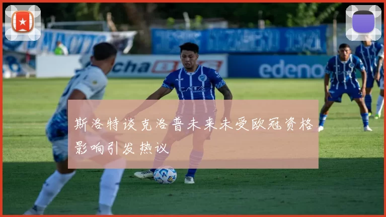 斯洛特谈克洛普未来未受欧冠资格影响引发热议