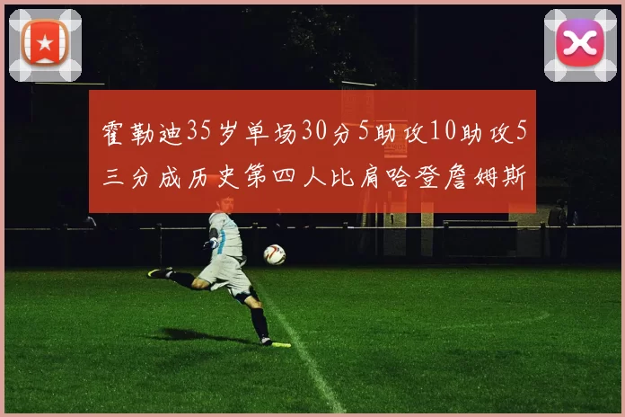 霍勒迪35岁单场30分5助攻10助攻5三分成历史第四人比肩哈登詹姆斯库里