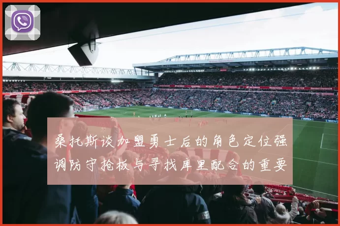 桑托斯谈加盟勇士后的角色定位强调防守抢板与寻找库里配合的重要性