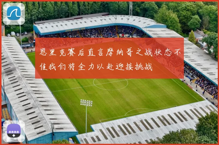 恩里克赛后直言摩纳哥之战状态不佳我们将全力以赴迎接挑战