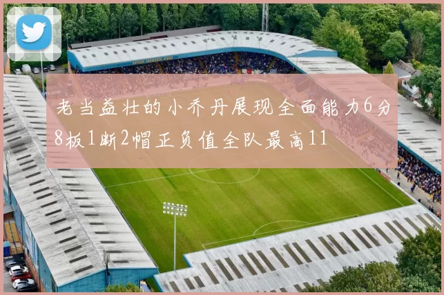 老当益壮的小乔丹展现全面能力6分8板1断2帽正负值全队最高11