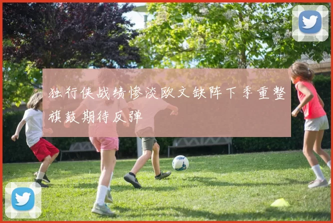 独行侠战绩惨淡欧文缺阵下季重整旗鼓期待反弹