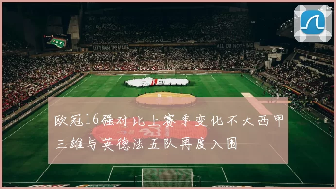 欧冠16强对比上赛季变化不大西甲三雄与英德法五队再度入围