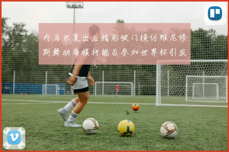 内马尔复出后精彩破门模仿维尼修斯舞动角旗杆能否参加世界杯引发热议
