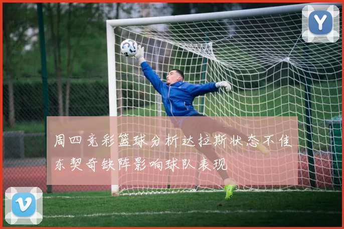 周四竞彩篮球分析达拉斯状态不佳东契奇缺阵影响球队表现