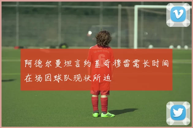 阿德尔曼坦言约基奇穆雷需长时间在场因球队现状所迫