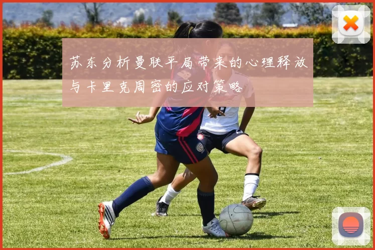 苏东分析曼联平局带来的心理释放与卡里克周密的应对策略