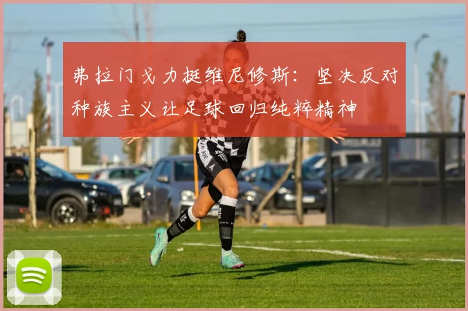 弗拉门戈力挺维尼修斯：坚决反对种族主义让足球回归纯粹精神
