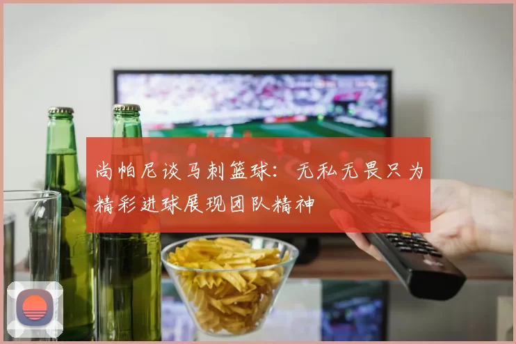 尚帕尼谈马刺篮球：无私无畏只为精彩进球展现团队精神