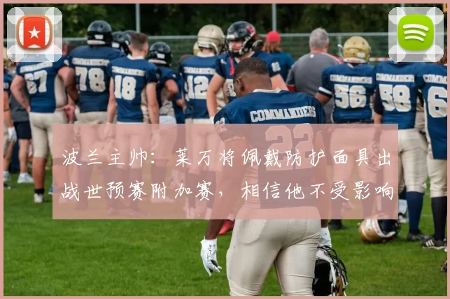 波兰主帅：莱万将佩戴防护面具出战世预赛附加赛，相信他不受影响