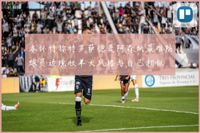 本怀特称特罗萨德是阿森纳最难防球员边境牧羊犬风格与自己相似