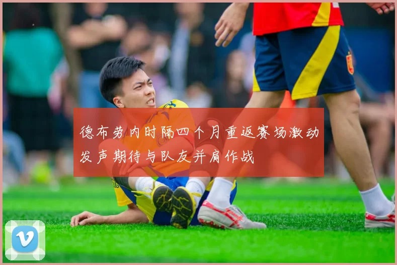 德布劳内时隔四个月重返赛场激动发声期待与队友并肩作战